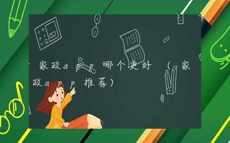 家政app哪个更好 (家政app推荐)